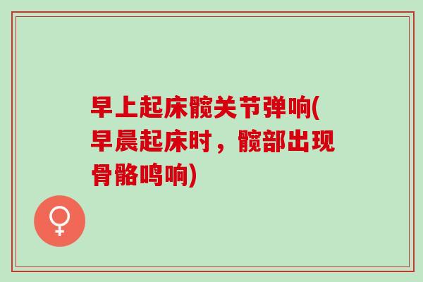 早上起床髋关节弹响(早晨起床时，髋部出现骨骼鸣响)