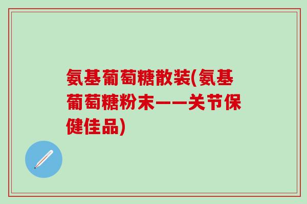 氨基葡萄糖散装(氨基葡萄糖粉末——关节保健佳品)