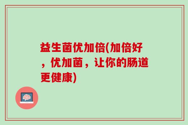 益生菌优加倍(加倍好,优加菌,让你的肠道更健康) 益生菌优加倍(加倍好,优加菌,让你的肠道更健康)