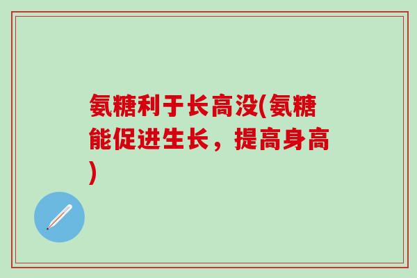 氨糖利于长高没(氨糖能促进生长，提高身高)