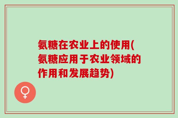 氨糖在农业上的使用(氨糖应用于农业领域的作用和发展趋势)