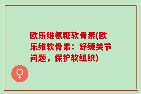 欧乐维氨糖软骨素(欧乐维软骨素：舒缓关节问题，保护软组织)