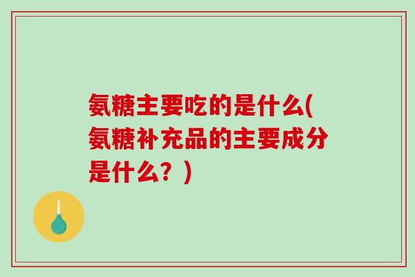 氨糖主要吃的是什么(氨糖补充品的主要成分是什么？)