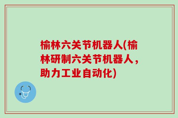 榆林六关节机器人(榆林研制六关节机器人，助力工业自动化)