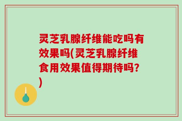 灵芝乳腺纤维能吃吗有效果吗(灵芝乳腺纤维食用效果值得期待吗？)
