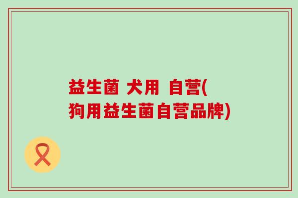益生菌 犬用 自营(狗用益生菌自营品牌)