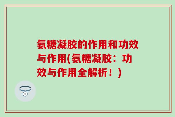 氨糖凝胶的作用和功效与作用(氨糖凝胶：功效与作用全解析！)