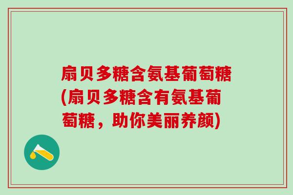 扇贝多糖含氨基葡萄糖(扇贝多糖含有氨基葡萄糖，助你美丽养颜)