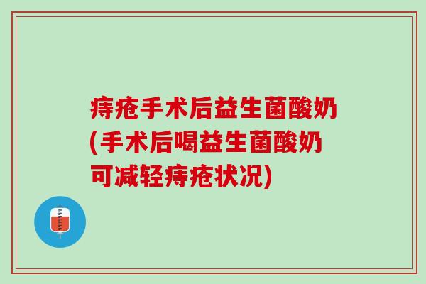 痔疮手术后益生菌酸奶(手术后喝益生菌酸奶可减轻痔疮状况)