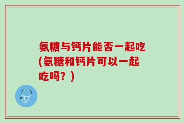 氨糖与钙片能否一起吃(氨糖和钙片可以一起吃吗？)
