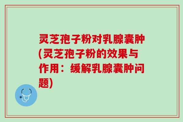 灵芝孢子粉对乳腺囊肿(灵芝孢子粉的效果与作用：缓解乳腺囊肿问题)