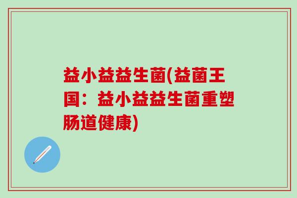 益小益益生菌(益菌王国：益小益益生菌重塑肠道健康)