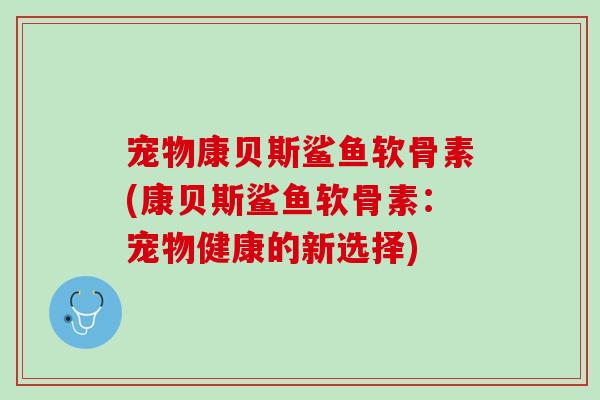 宠物康贝斯鲨鱼软骨素(康贝斯鲨鱼软骨素：宠物健康的新选择)