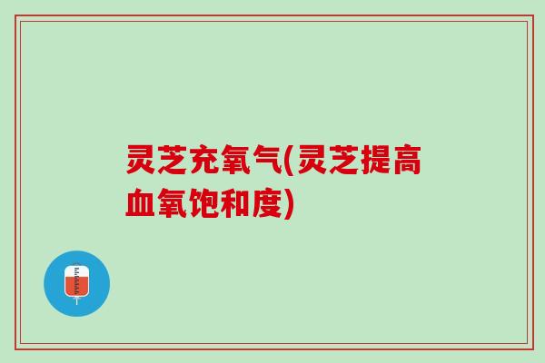 灵芝充氧气(灵芝提高血氧饱和度)