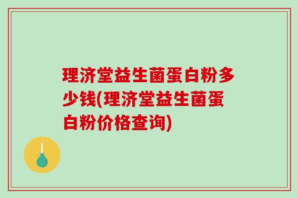 理济堂益生菌蛋白粉多少钱(理济堂益生菌蛋白粉价格查询)