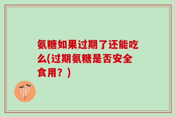 氨糖如果过期了还能吃么(过期氨糖是否安全食用？)