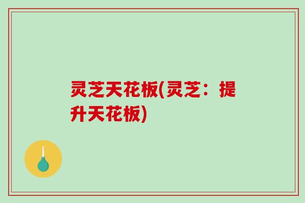 灵芝天花板(灵芝:提升天花板) 灵芝天花板(灵芝:提升天花板)