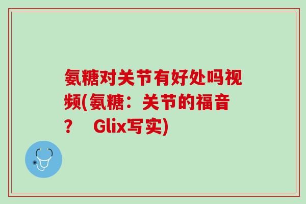 氨糖对关节有好处吗视频(氨糖：关节的福音？  Glix写实)