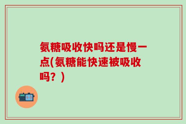 氨糖吸收快吗还是慢一点(氨糖能快速被吸收吗？)