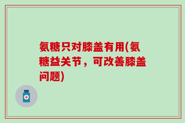 氨糖只对膝盖有用(氨糖益关节，可改善膝盖问题)