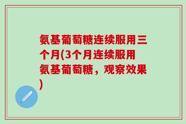 氨基葡萄糖连续服用三个月(3个月连续服用氨基葡萄糖，观察效果)