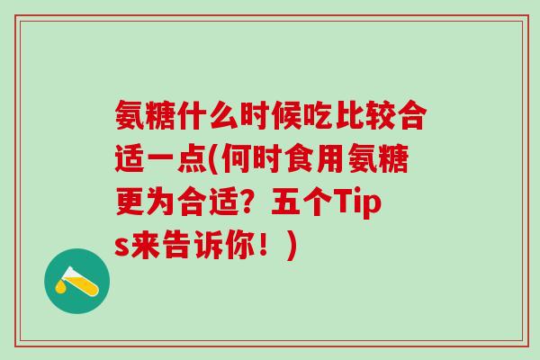 氨糖什么时候吃比较合适一点(何时食用氨糖更为合适？五个Tips来告诉你！)