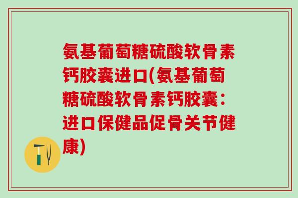氨基葡萄糖硫酸软骨素钙胶囊进口(氨基葡萄糖硫酸软骨素钙胶囊：进口保健品促骨关节健康)