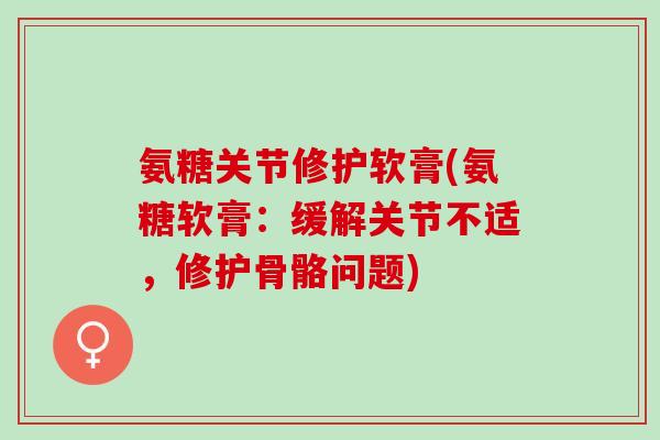 氨糖关节修护软膏(氨糖软膏：缓解关节不适，修护骨骼问题)