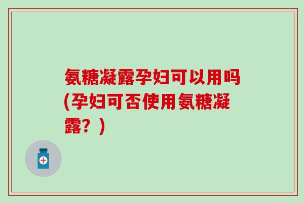 氨糖凝露孕妇可以用吗(孕妇可否使用氨糖凝露？)