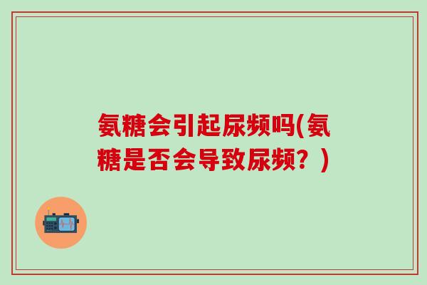 氨糖会引起尿频吗(氨糖是否会导致尿频？)
