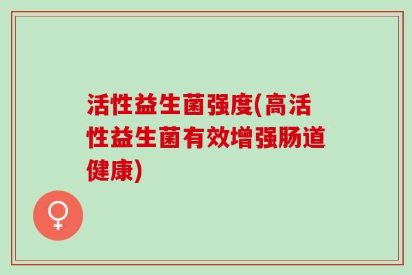 活性益生菌强度(高活性益生菌有效增强肠道健康)