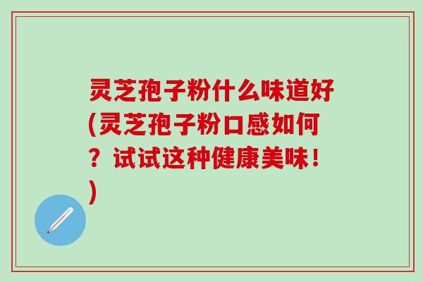 灵芝孢子粉什么味道好(灵芝孢子粉口感如何？试试这种健康美味！)