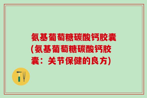 氨基葡萄糖碳酸钙胶囊(氨基葡萄糖碳酸钙胶囊：关节保健的良方)