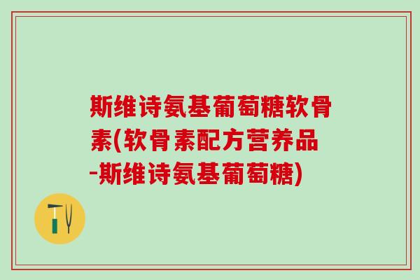 斯维诗氨基葡萄糖软骨素(软骨素配方营养品-斯维诗氨基葡萄糖)