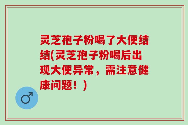 灵芝孢子粉喝了大便结结(灵芝孢子粉喝后出现大便异常，需注意健康问题！)