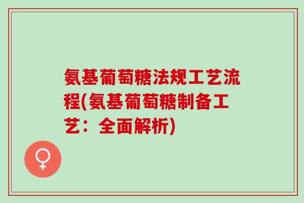 氨基葡萄糖法规工艺流程(氨基葡萄糖制备工艺：全面解析)