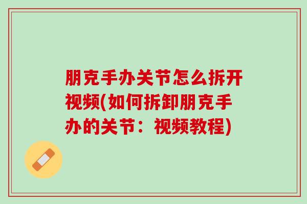 朋克手办关节怎么拆开视频(如何拆卸朋克手办的关节：视频教程)