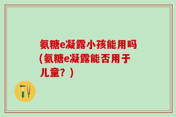 氨糖e凝露小孩能用吗(氨糖e凝露能否用于儿童？)
