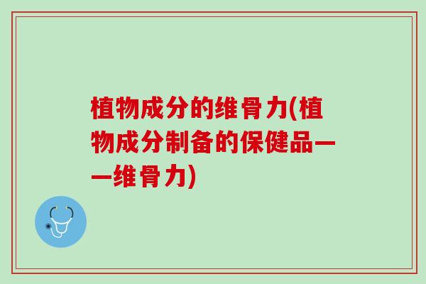 植物成分的维骨力(植物成分制备的保健品——维骨力)