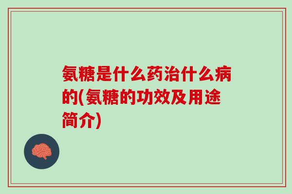 氨糖是什么药治什么病的(氨糖的功效及用途简介)