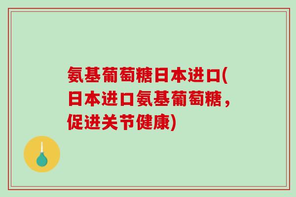 氨基葡萄糖日本进口(日本进口氨基葡萄糖，促进关节健康)