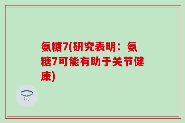 氨糖7(研究表明：氨糖7可能有助于关节健康)