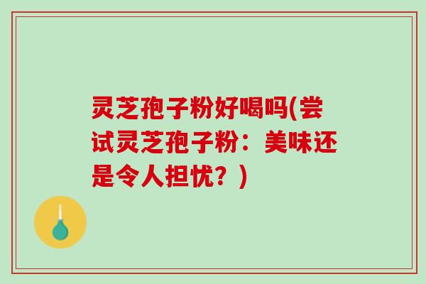 灵芝孢子粉好喝吗(尝试灵芝孢子粉：美味还是令人担忧？)