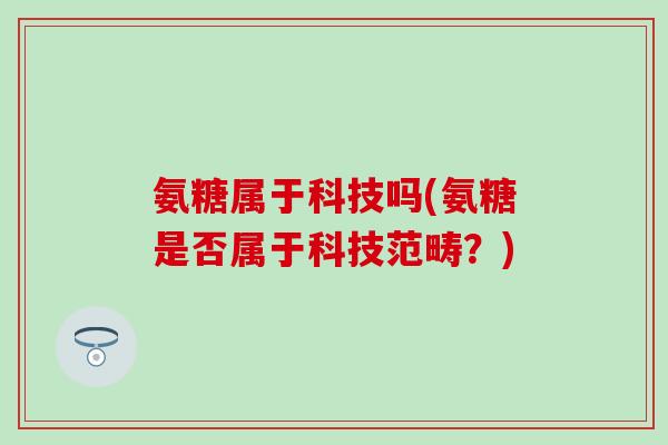 氨糖属于科技吗(氨糖是否属于科技范畴？)