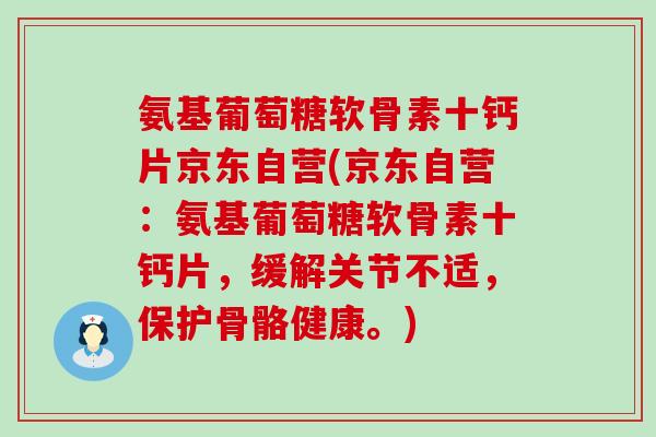氨基葡萄糖软骨素十钙片京东自营(京东自营：氨基葡萄糖软骨素十钙片，缓解关节不适，保护骨骼健康。)