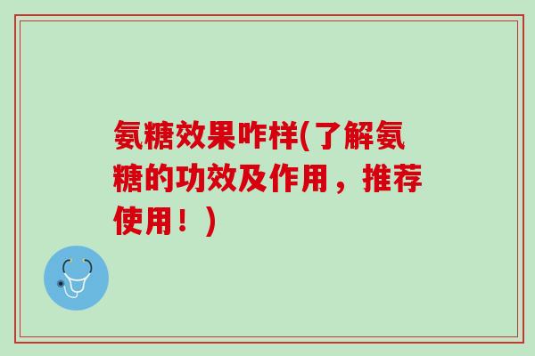 氨糖效果咋样(了解氨糖的功效及作用，推荐使用！)