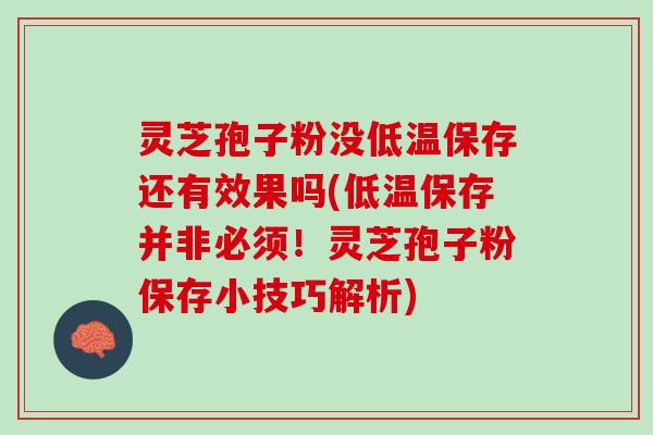 灵芝孢子粉没低温保存还有效果吗(低温保存并非必须！灵芝孢子粉保存小技巧解析)