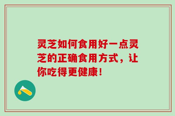 灵芝如何食用好一点灵芝的正确食用方式，让你吃得更健康！