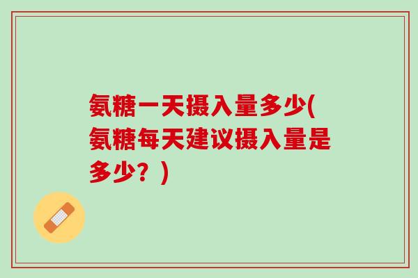 氨糖一天摄入量多少(氨糖每天建议摄入量是多少？)