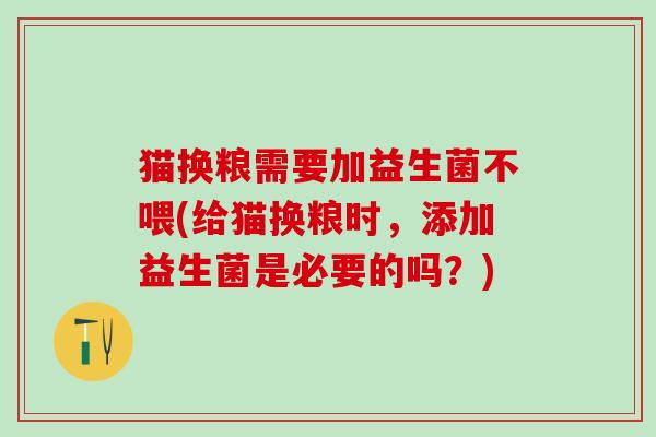 猫换粮需要加益生菌不喂(给猫换粮时，添加益生菌是必要的吗？)